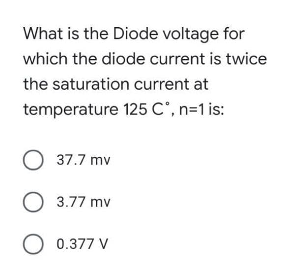 What is the Diode voltage for
which the diode current is twice
the saturation current at
temperature 125 C°, n=1 is:
O 37.7 mv
O 3.77 mv
O 0.377 V
