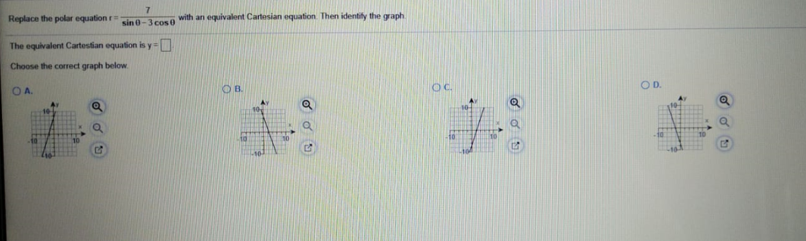Replace the polar equation r=
sin 0-3 cos 0
with an equivalent Cartesian equation. Then identify the graph
The equivalent Cartestian equation is y =
Choose the correct graph below.
OB.
OC.
OD.
OA.
