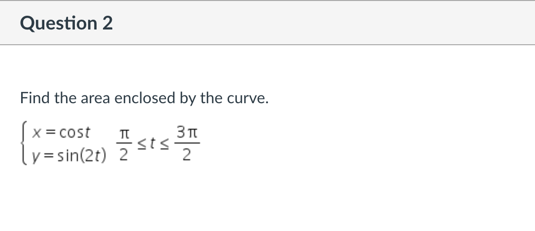 Question 2
Find the area enclosed by the curve.
|x = cost
<ts
ly=sin(2t) 2
