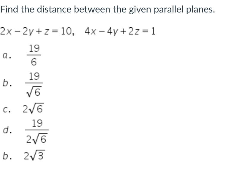 Find the distance between the given parallel planes.
2x- 2y +z = 10, 4x-4y+2z= 1
4x – 4y+2z = 1
19
a.
6
19
b.
c. 2/6
19
d.
2/6
b. 2/3
