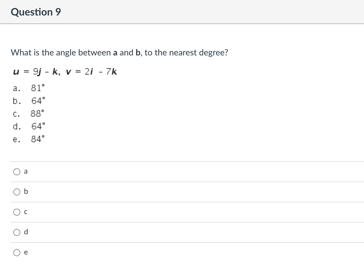Question 9
What is the angle between a and b, to the nearest degree?
9j - k, v = 2i - 7k
u =
а.
81°
b.
64°
с.
88°
d. 64°
е.
84°
