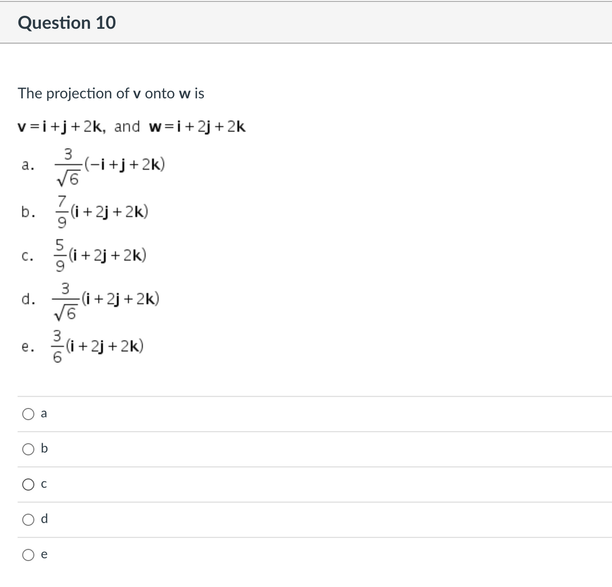 Question 10
The projection of v onto w is
v=i+j+2k, and w=i+2j+ 2k
3
(-i+j+2k)
V6
а.
7
i+ 2j + 2k)
5
(i + 2j+ 2k)
c.
3
d.
(i + 2j + 2k)
9/
е.
(i +2j + 2k)
a
e
b.
