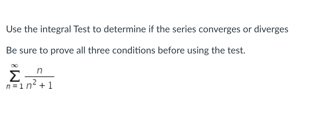 Use the integral Test to determine if the series converges or diverges
Be sure to prove all three conditions before using the test.
Σ
n = 1 n² + 1
