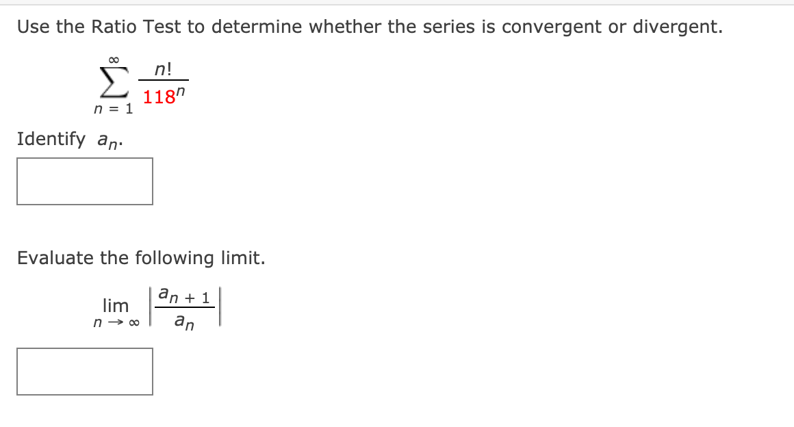 Use the Ratio Test to determine whether the series is convergent or divergent.
00
n!
Σ
118"
n = 1
Identify an.
Evaluate the following limit.
an + 1
lim
an
