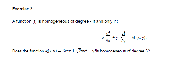 Exercise 2:
A function (f) is homogeneous of degree • if and only if :
ôf
= Af (x, y).
ôf
Does the function g(x.y) = 3x°y I v2xy² y°is homogeneous of degree 3?
