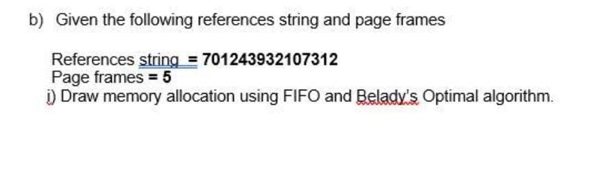 b) Given the following references string and page frames
References string = 701243932107312
Page frames=5
i) Draw memory allocation using FIFO and Belady's Optimal algorithm.