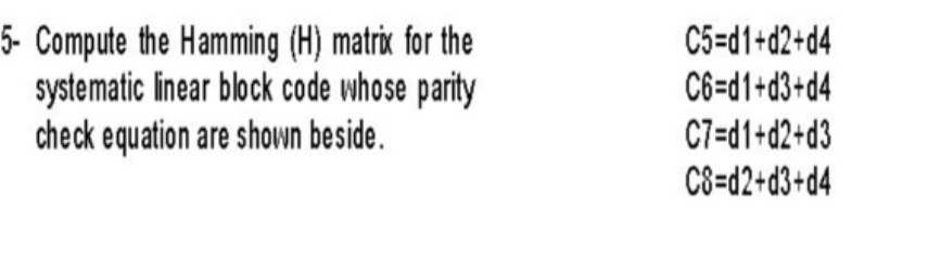 Compute the Hamming (H) matrix for the
systematic Inear block code whose parity
check equation are shown beside.
C5=d1+d2+d4
C6=d1+d3+d4
C7=d1+d2+d3
C8=d2+d3+d4
