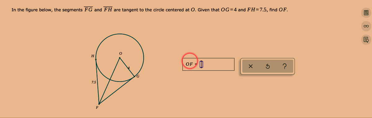 In the figure below, the segments FG and FH are tangent to the circle centered at O. Given that OG=4 and FH=7.5, find OF.
00
H
OF =
7.5
