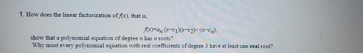 1. How does the linear factorization of fx), that is,
Ax)=an (x-01)(x-c2) (r-c),
show that a polynomial equation of degree n has n roots?
Why must every polynomial equation with real coefficients of degree 3 have at least one real root?
