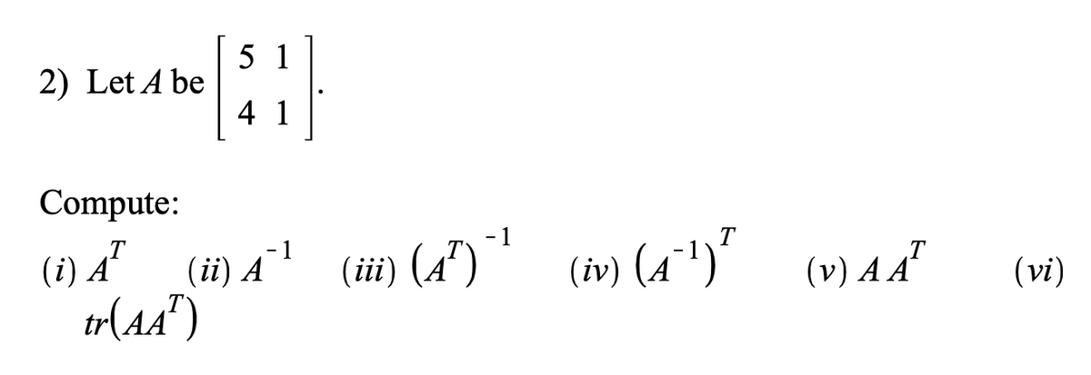 2) Let A be
Compute:
(i) AT
5 1
[H]
4 1
(ii) A¯¹ (iii) (A²)ˇ¹
tr(AAT)
(iv) (4¨¯¹)²_(v) A Aª
(vi)