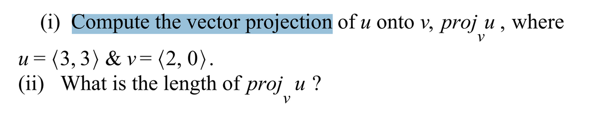 (i) Compute the vector projection of u onto v, proj u , where
(2, 0).
u = (3, 3) & v=
(ii) What is the length of proj u ?
V
