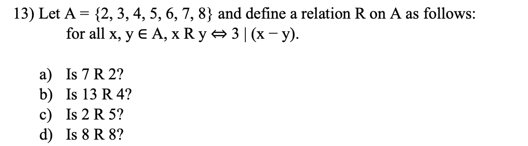 13) Let A = {2, 3, 4, 5, 6, 7, 8} and define a relation R on A as follows:
for all x, y € A, х Ry3| (x-у).
a) Is 7 R 2?
b) Is 13 R 4?
c) Is 2 R 5?
d) Is 8 R 8?
