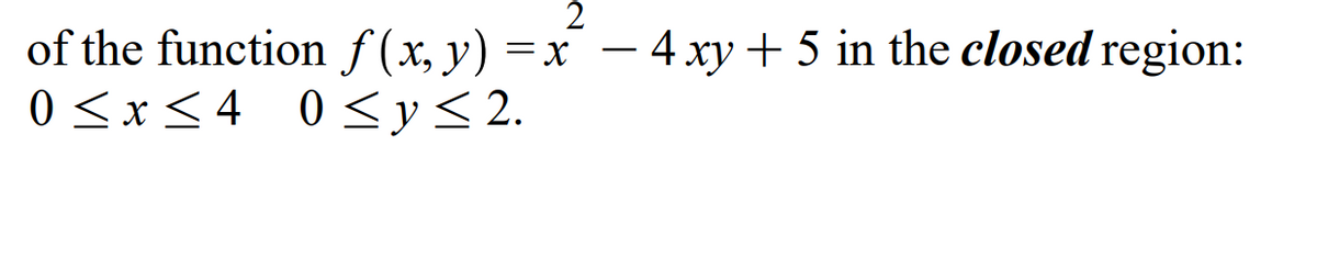 2
of the function f (x, y) =x – 4xy + 5 in the closed region:
0 <x<4 0<y<2.
