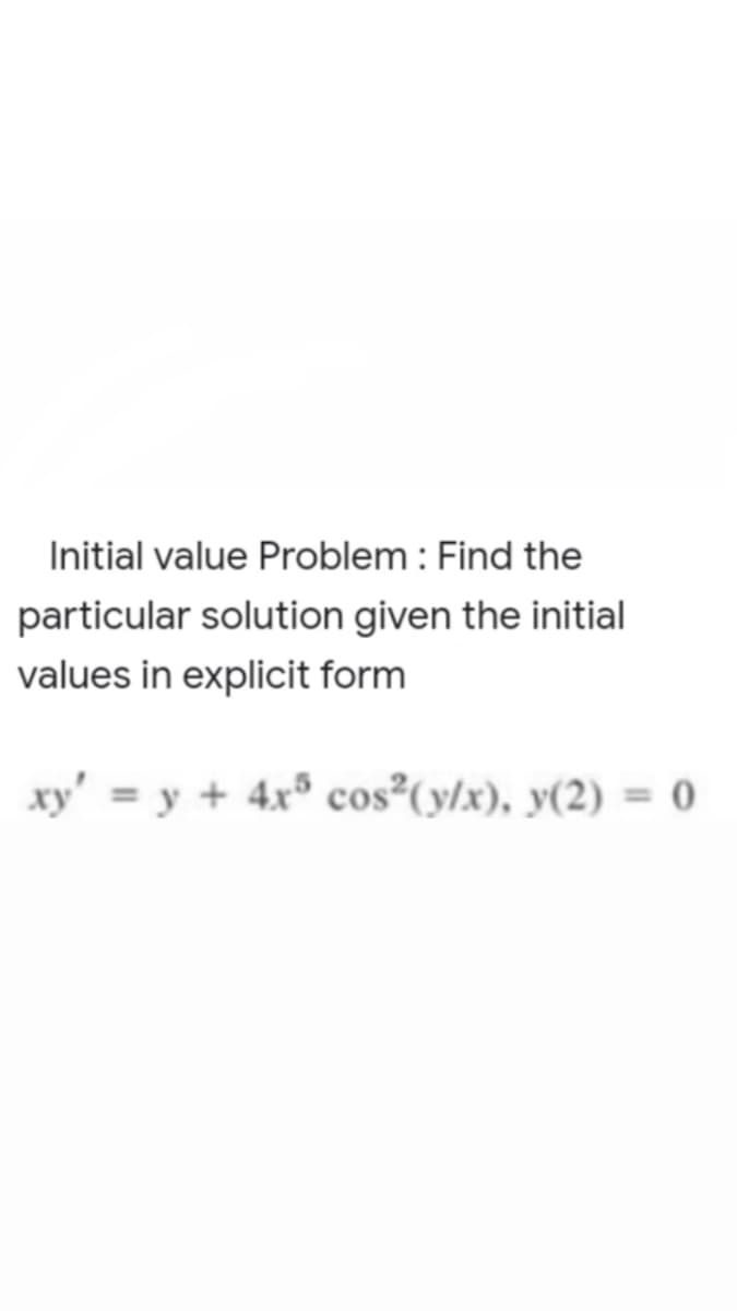 Initial value Problem : Find the
particular solution given the initial
values in explicit form
xy' = y + 4x° cos (y/x), y(2) = 0
