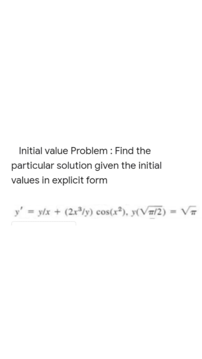 Initial value Problem : Find the
particular solution given the initial
values in explicit form
y' = ylx + (2x®/y) cos(x³), y(V7/2) = V#
%3D
