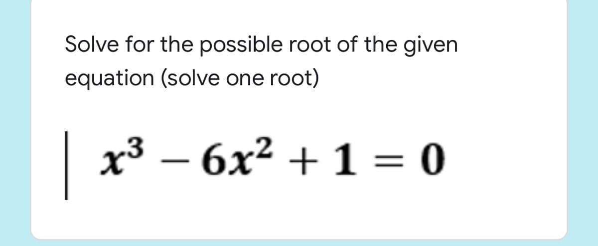 Solve for the possible root of the given
equation (solve one root)
|
x³ – 6x² + 1 = 0
