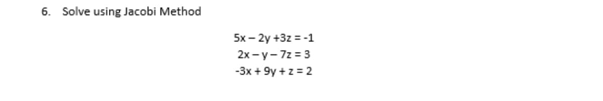 6. Solve using Jacobi Method
5х - 2y +3z %3 -1
2х — у — 7z %3D3
-3x + 9y +z = 2
