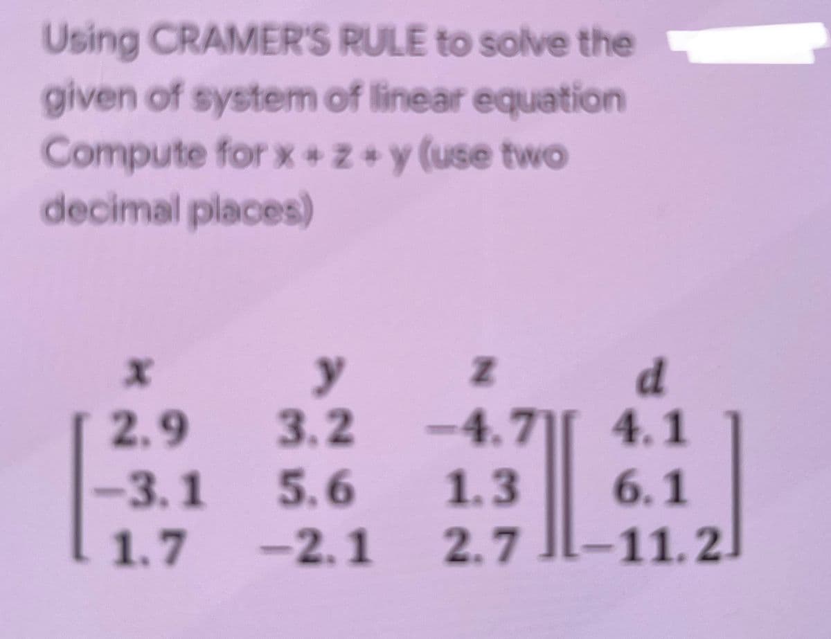 Using CRAMER'S RULE to solve the
given of system of linear equation
Compute for x + Z + y (use two
decimal places)
d
4.1
6.1
-11.2
y
2.9
3.2
-4.7
-3.1
5.6
1.3
1.7
-2.1
2.7
