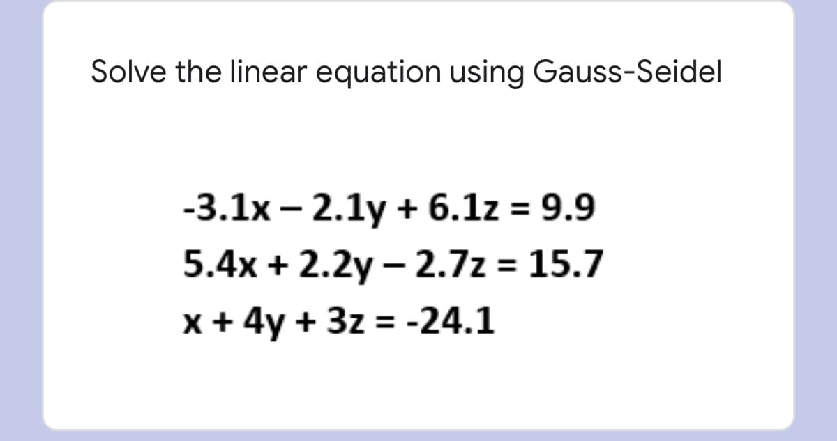 Solve the linear equation using Gauss-Seidel
-3.1x — 2.1у + 6.1z %3D 9.9
5.4x + 2.2y – 2.7z = 15.7
x + 4y + 3z = -24.1
