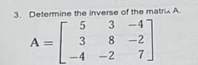 3. Determine the inverse of the matria A.
5 3 -4
A =
3 8 -2
%3D
-4
-2
