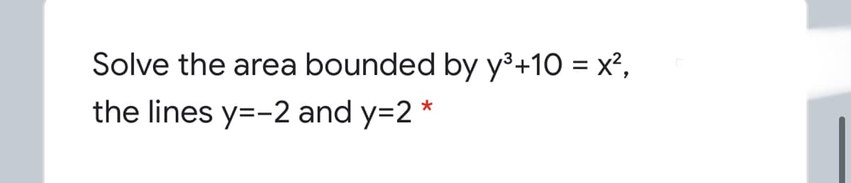 Solve the area bounded by y³+10 = x²,
the lines y=-2 and y=2 *
