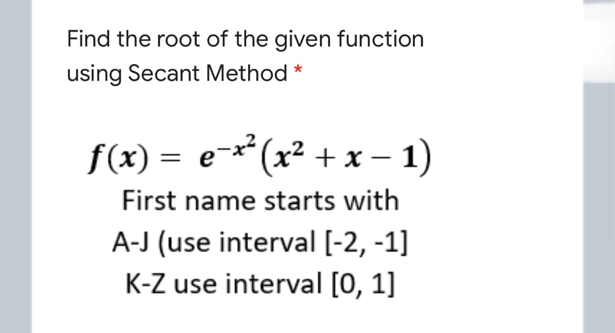 Find the root of the given function
using Secant Method *
f(x) = e-**(x² + x – 1)
%3D
First name starts with
A-J (use interval [-2, -1]
K-Z use interval [0, 1]
