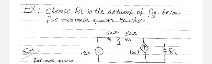 EX: Choose RL in the network of fig. below
for maximum power transfer.
5 kir ske
W
I
Sol
12V
ERL
for more power.
loo1
↑