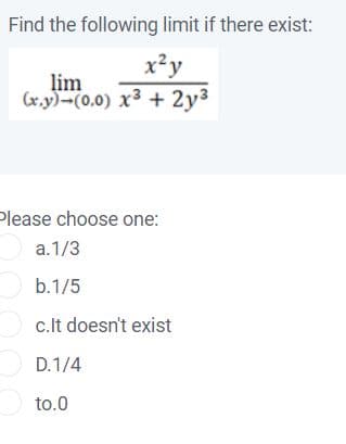 Find the following limit if there exist:
x²y
lim
(x.y)-(0.0) x3 + 2y3
Please choose one:
Oa.1/3
b.1/5
c.lt doesn't exist
O D.1/4
to.0
