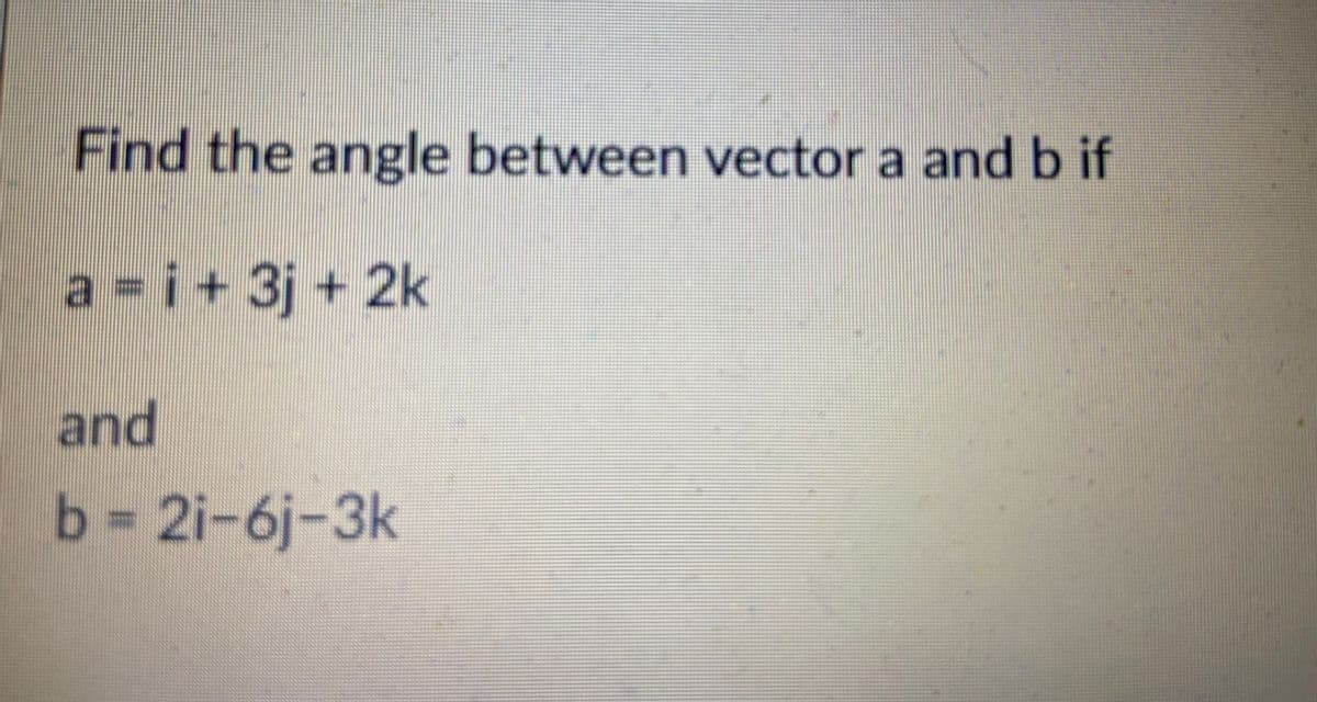 Find the angle between vector a and b if
a =i+ 3j + 2k
and
b D2i-6j-3k
