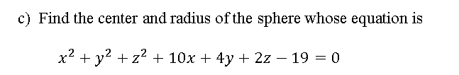 c) Find the center and radius of the sphere whose equation is
x2
+ y? + z? + 10x + 4y + 2z – 19 = 0
