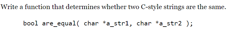 Write a function that determines whether two C-style strings are the same.
bool are_equal( char *a_str1, char *a_str2 );
