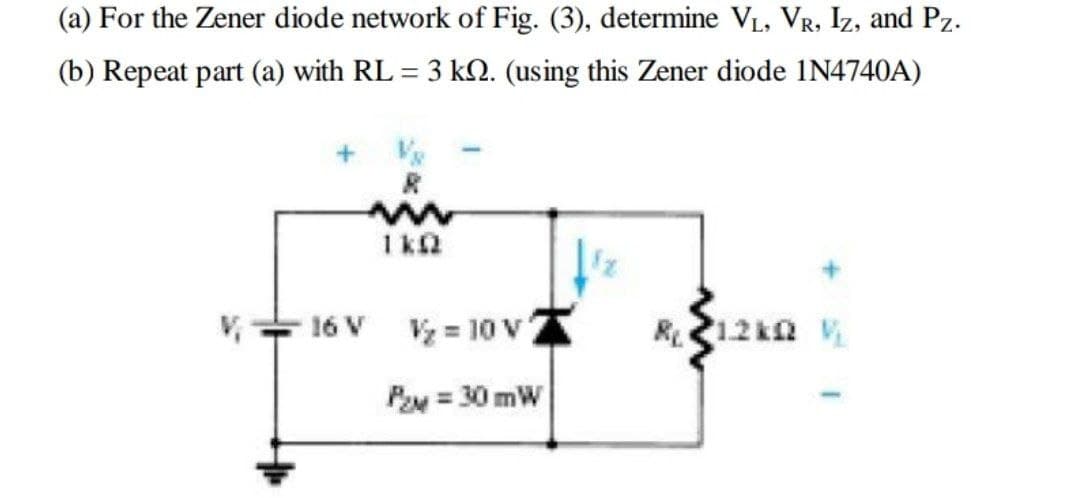 (a) For the Zener diode network of Fig. (3), determine VL, VR, Iz, and Pz.
(b) Repeat part (a) with RL = 3 k2. (using this Zener diode 1N4740A)
1 k2
-16 V
V = 10 v
R12 kn
P = 30 mW
%3D
