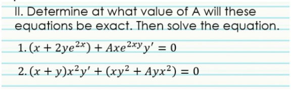 II. Determine at what value of A will these
equations be exact. Then solve the equation.
1. (x + 2ye2*) + Axe²*yy' = 0
2. (x + y)x²y' + (xy² + Ayx²) = 0
%3D
