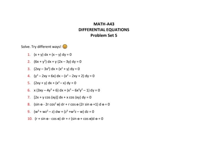 МАTН-443
DIFFERENTIAL EQUATIONS
Problem Set 5
Solve. Try different ways! O
1. (x+ y) dx + (x – y) dy = 0
2. (бх +у) dx +y (2х - 3у) dy 3D0
3. (2ху- 3x) dx + (x? + у) dy 3D0
4. (y² – 2xy + 6x) dx – (x² – 2xy + 2) dy = 0
5. (2ху + y) dx + (x?- х) dy 3D0
6. x (3ху- 4y + 6) dx + (x - бх'у - 1) dyу - 0
7. [2x + y cos (xy)] dx + x cos (xy) dy = 0
8. (sin e - 2r cos' e) dr +r cos e (2r sin e +1) de = 0
9. (w+ wz? - 2) dw + (z² +w?z = w) dz = 0
10. (r + sin e - cos e) dr +r (sin e+ cos e)d e = 0
