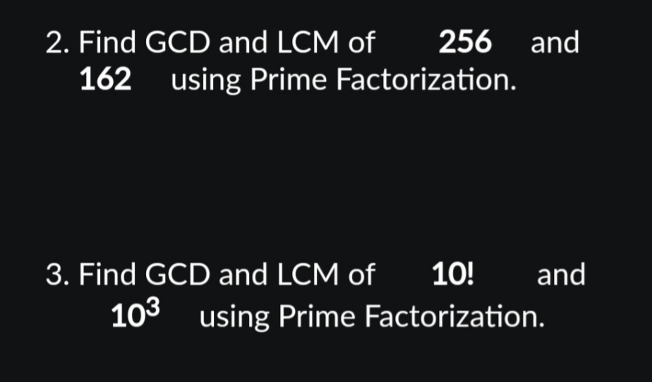2. Find GCD and LCM of
162
256 and
using Prime Factorization.
3. Find GCD and LCM of 10! and
103 using Prime Factorization.