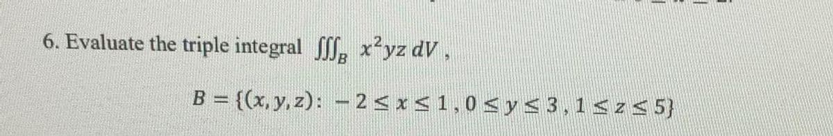 6. Evaluate the triple integral ff, x²yz dV,
B = {(x, y, z): - 25 xS1,0<ys3,1<z< 5}
