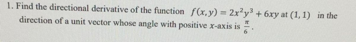 1. Find the directional derivative of the function f(x,y) = 2x²y + 6xy at (1, 1) in the
direction of a unit vector whose angle with positive x-axis is
