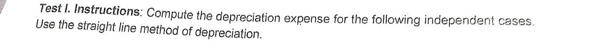 Test I. Instructions: Compute the depreciation expense for the following independent cases.
Use the straight line method of depreciation.