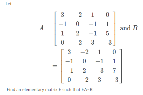 Let
3
-2
1 0
-1
-1
1
A =
1
and B
2
-1 5
-2
3
-3
3
-2
1
-1
-1
1
-1
2
-3
7
-2
3
-3
Find an elementary matrix E such that EA=B.
