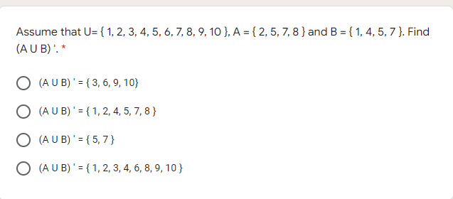 Assume that U= { 1, 2, 3, 4, 5, 6, 7, 8, 9, 10 }, A = { 2, 5, 7, 8 } and B ={ 1, 4, 5, 7 }. Find
(AU B) '. *
O (A U B) '= { 3, 6, 9, 10}
O (A U B)'= { 1, 2, 4, 5, 7, 8 }
O (A U B)' = { 5, 7 }
O (A U B)'= { 1, 2, 3, 4, 6, 8, 9, 10}
