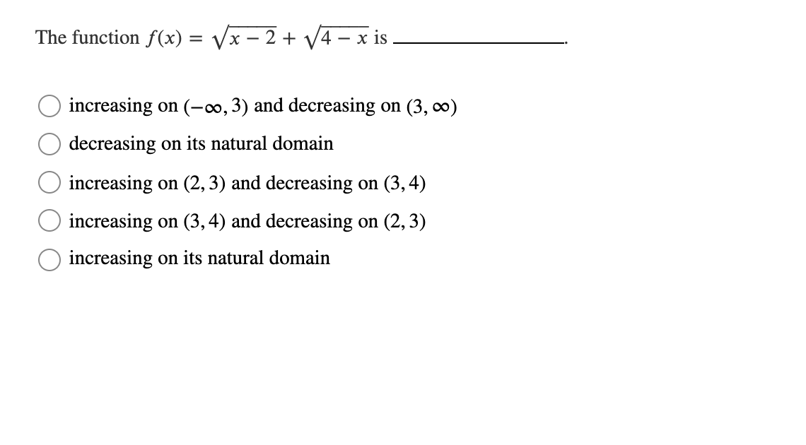 The function f(x) = vx – 2 + V4 – x is –
increasing on (-∞, 3) and decreasing on (3, 0)
decreasing on its natural domain
increasing on (2, 3) and decreasing on (3,4)
increasing on (3,4) and decreasing on (2, 3)
increasing on its natural domain
