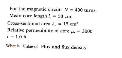 For the magnetic circuit N = 400 turns.
Mean core length l = 50 cm.
Cross-sectional area A = 15 cm?
Relative permeability of core µ,
i = 1.0 A
3000
What is Value of Flux and flux density
