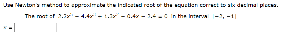 Use Newton's method to approximate the indicated root of the equation correct to six decimal places.
The root of 2.2x5
4.4x3 + 1.3x2 - 0.4x – 2.4 = 0 in the interval [-2, –1]
X =
