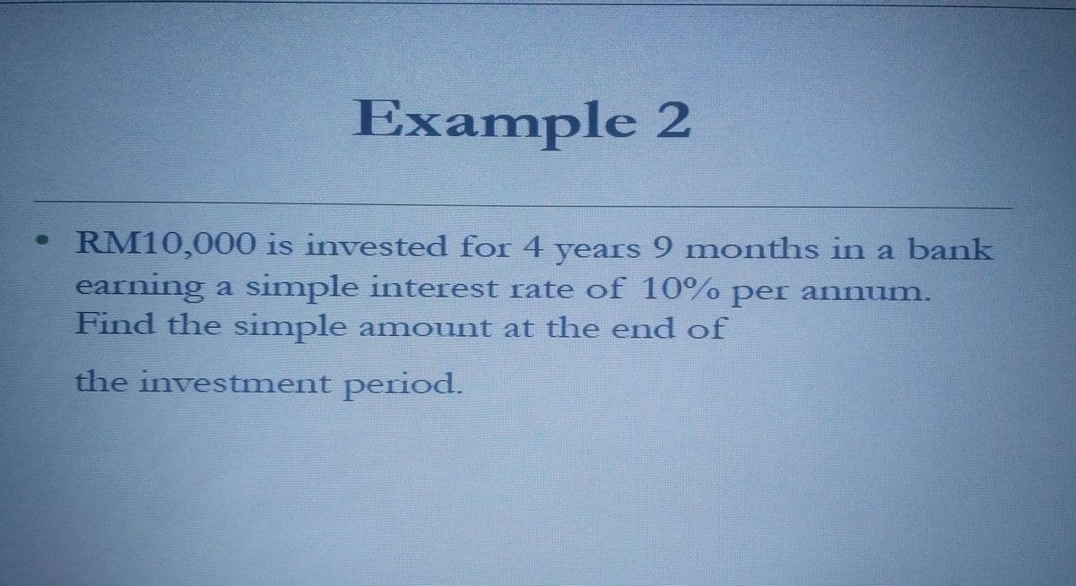Example 2
RM10,000 is invested for 4 years 9 months in a bank
earning a simple interest rate of 10% per annum.
Find the simple anmount at the end of
the investment peHod.
