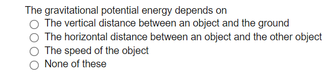 The gravitational potential energy depends on
The vertical distance between an object and the ground
O The horizontal distance between an object and the other object
O The speed of the object
None of these
