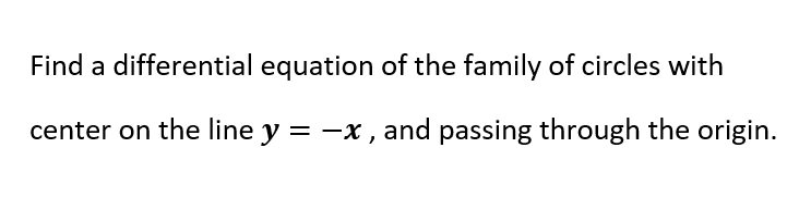 Find a differential equation of the family of circles with
center on the line y = -x, and passing through the origin.
