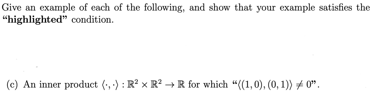 Give an example of each of the following, and show that your example satisfies the
“highlighted" condition.
(c) An inner product (-,
-) : R² × R² → R for which “((1,0), (0, 1)) # 0".
