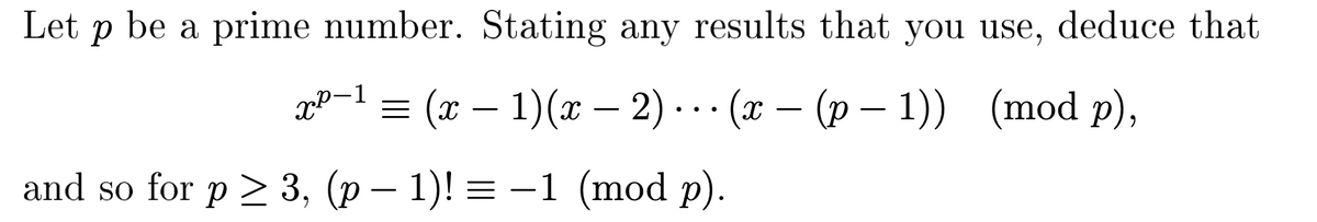 Let p be a prime number. Stating any results that you use, deduce that
x²-1 = (x – 1)(x – 2) ... (x – (p – 1)) (mod p),
•.
and so for p > 3, (p – 1)! = -1 (mod p).
1 (mod p).
