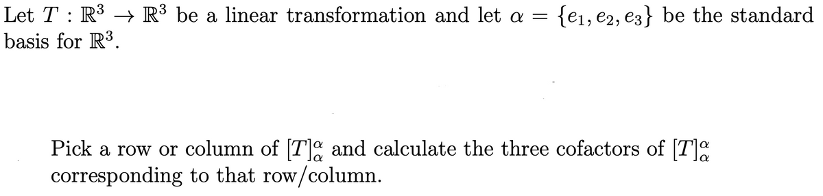 Let T : R³ → R³ be a linear transformation and let a
basis for R³.
{€1, e2, e3} be the standard
Pick a row or column of [T and calculate the three cofactors of [Ta
corresponding to that row/column.
