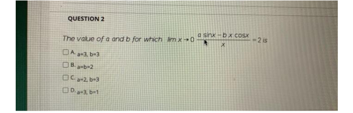 QUESTION 2
a sinx -bx coSx
32 is
The value of a and b for which lim x0
DA 2=3, b-3
OB. amb=2
OCa-2, b-3
OD a3 br1
